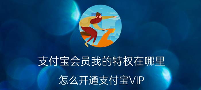 支付宝会员我的特权在哪里 怎么开通支付宝VIP？